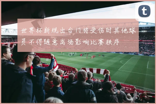 世界杯新规出台门将受伤时其他球员不得随意离场影响比赛秩序
