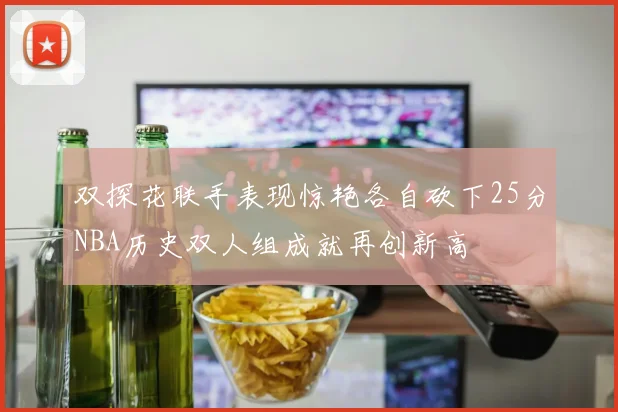 双探花联手表现惊艳各自砍下25分NBA历史双人组成就再创新高