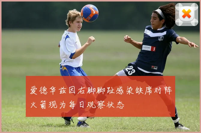 爱德华兹因右脚脚趾感染缺席对阵火箭现为每日观察状态