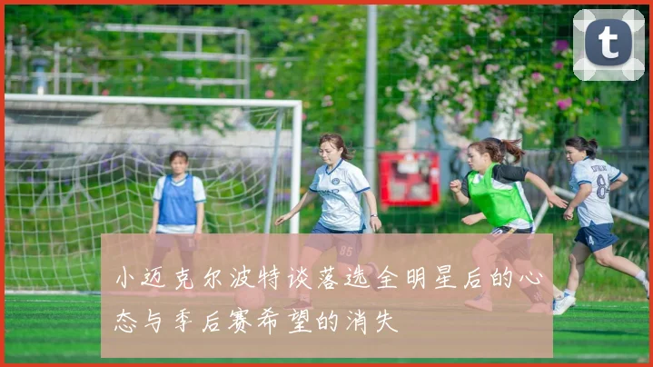 小迈克尔波特谈落选全明星后的心态与季后赛希望的消失