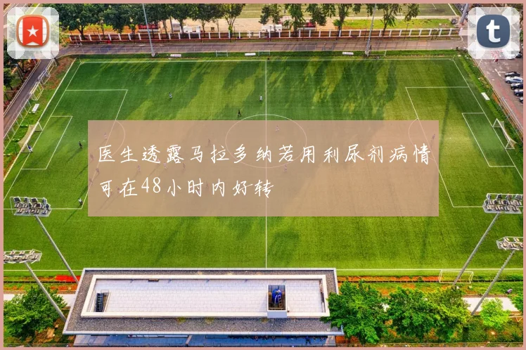 医生透露马拉多纳若用利尿剂病情可在48小时内好转