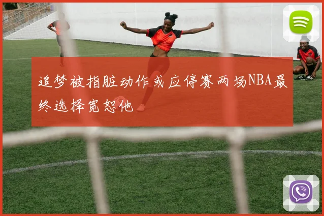 追梦被指脏动作或应停赛两场NBA最终选择宽恕他