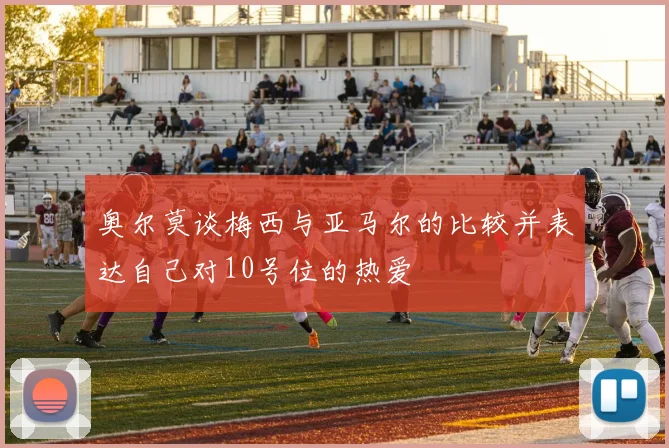 奥尔莫谈梅西与亚马尔的比较并表达自己对10号位的热爱