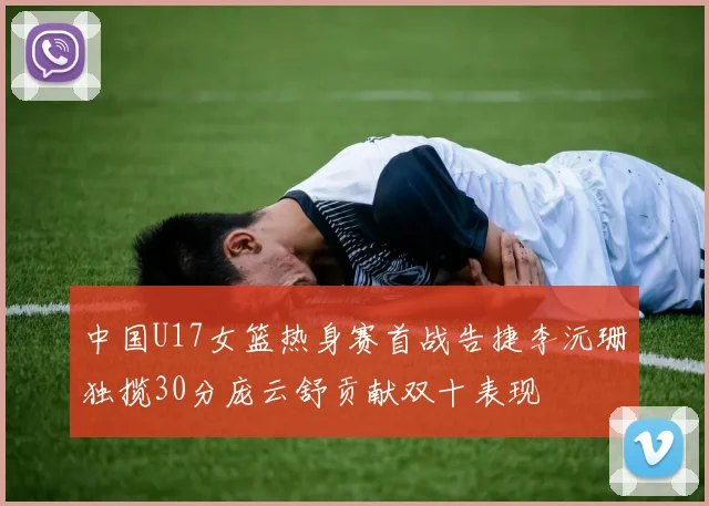 中国U17女篮热身赛首战告捷李沅珊独揽30分庞云舒贡献双十表现