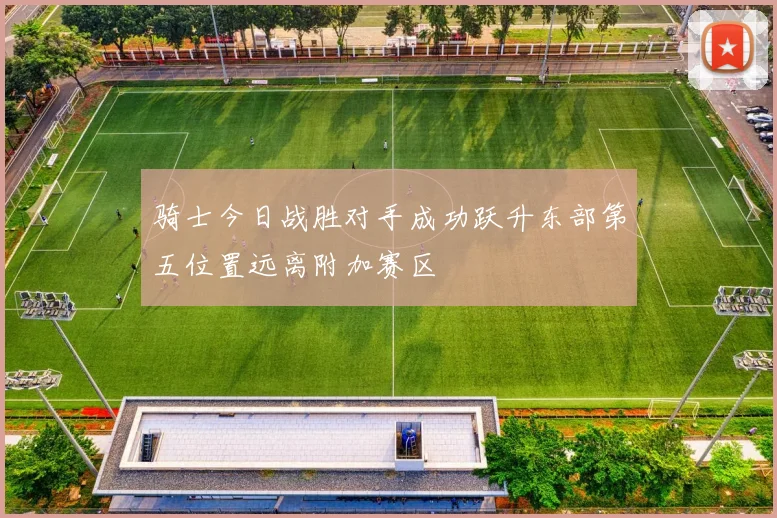 骑士今日战胜对手成功跃升东部第五位置远离附加赛区