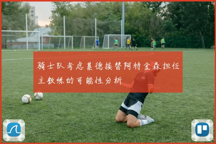骑士队考虑基德接替阿特金森担任主教练的可能性分析