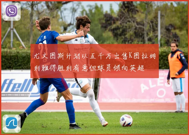 尤文图斯计划以五千万出售K图拉姆利雅得胜利有意但球员倾向英超