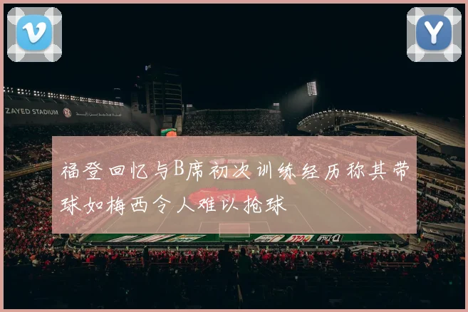 福登回忆与B席初次训练经历称其带球如梅西令人难以抢球