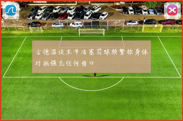 古德温谈末节活塞罚球频繁称身体对抗强无任何借口