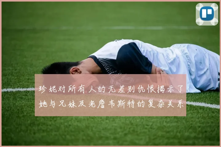 珍妮对所有人的无差别仇恨揭示了她与兄妹及老詹韦斯特的复杂关系