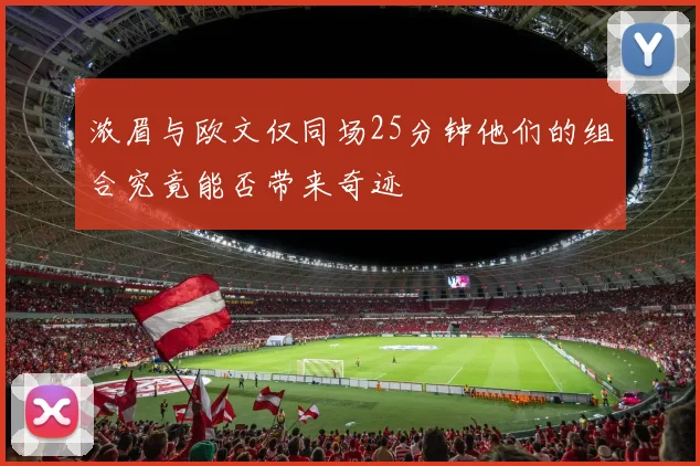 浓眉与欧文仅同场25分钟他们的组合究竟能否带来奇迹