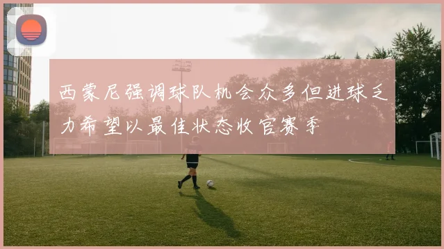 西蒙尼强调球队机会众多但进球乏力希望以最佳状态收官赛季