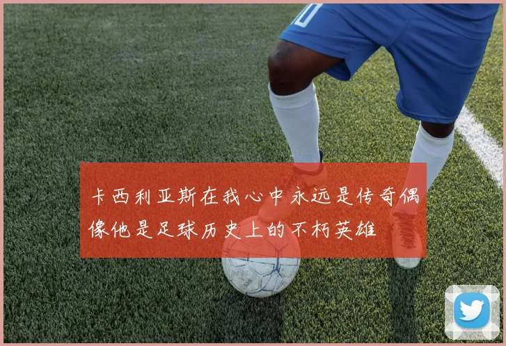 卡西利亚斯在我心中永远是传奇偶像他是足球历史上的不朽英雄