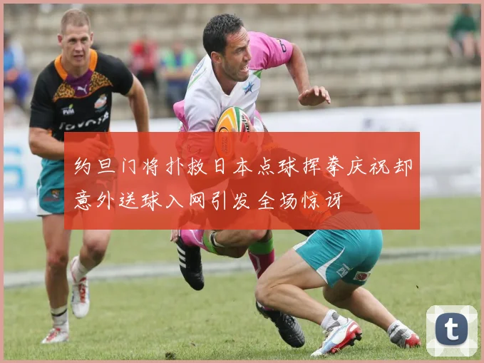 约旦门将扑救日本点球挥拳庆祝却意外送球入网引发全场惊讶