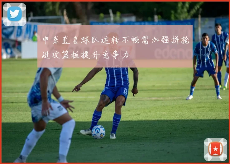 申京直言球队运转不畅需加强拼抢进攻篮板提升竞争力