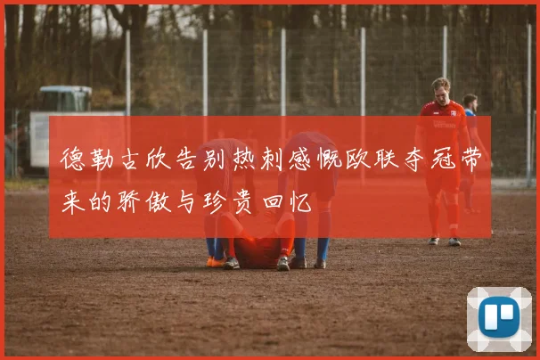 德勒古欣告别热刺感慨欧联夺冠带来的骄傲与珍贵回忆