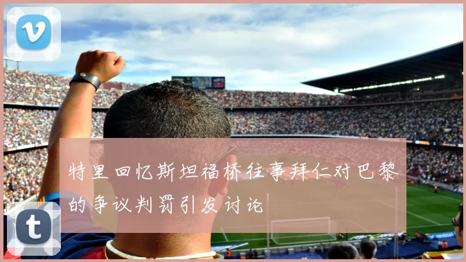 特里回忆斯坦福桥往事拜仁对巴黎的争议判罚引发讨论