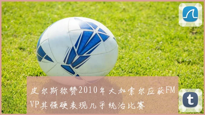 皮尔斯称赞2010年大加索尔应获FMVP其强硬表现几乎统治比赛