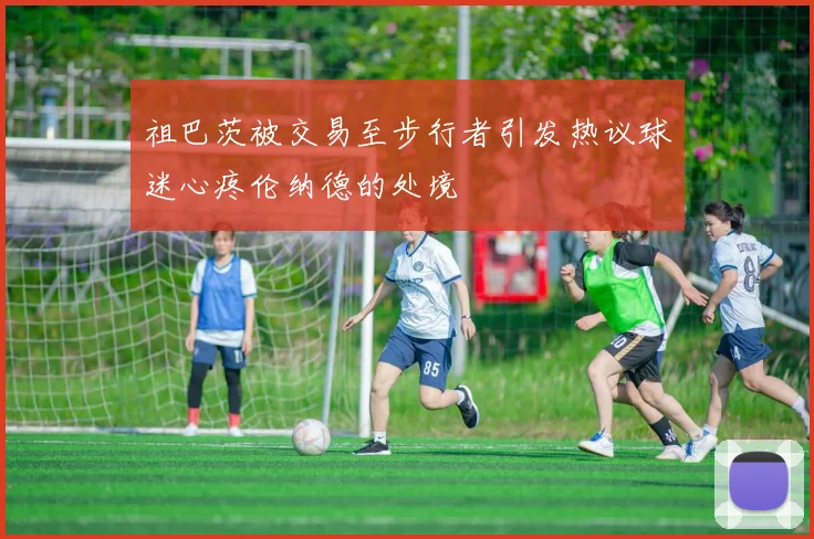 祖巴茨被交易至步行者引发热议球迷心疼伦纳德的处境