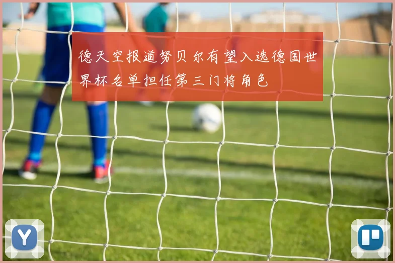 德天空报道努贝尔有望入选德国世界杯名单担任第三门将角色