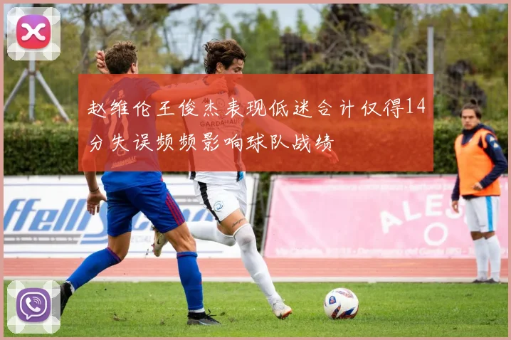 赵维伦王俊杰表现低迷合计仅得14分失误频频影响球队战绩