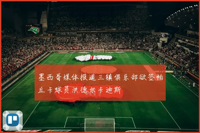 墨西哥媒体报道三镇俱乐部欲签帕丘卡球员洪德尔卡迪斯