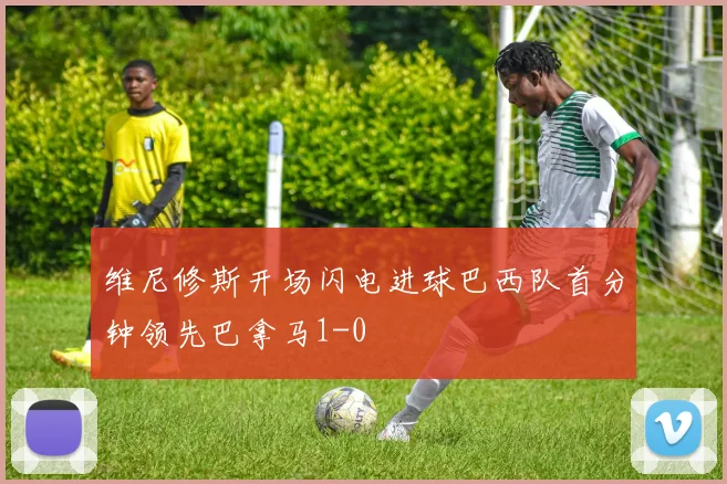 维尼修斯开场闪电进球巴西队首分钟领先巴拿马1-0