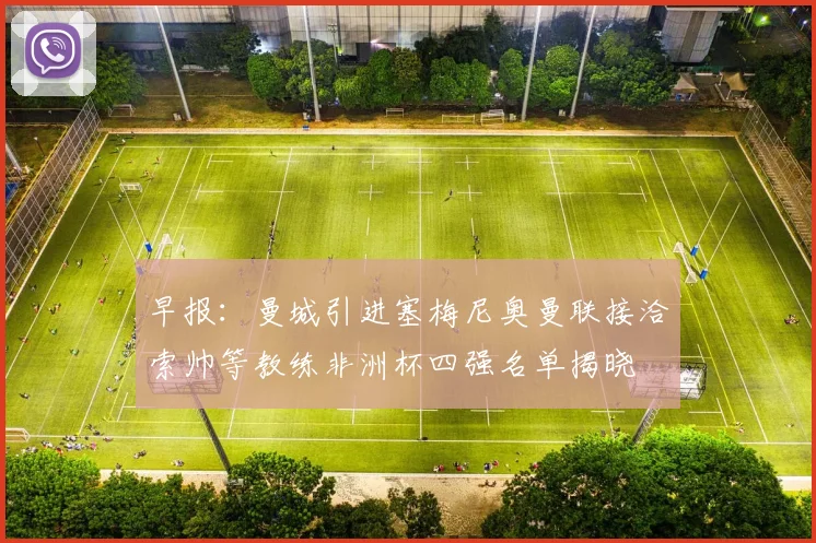 早报：曼城引进塞梅尼奥曼联接洽索帅等教练非洲杯四强名单揭晓