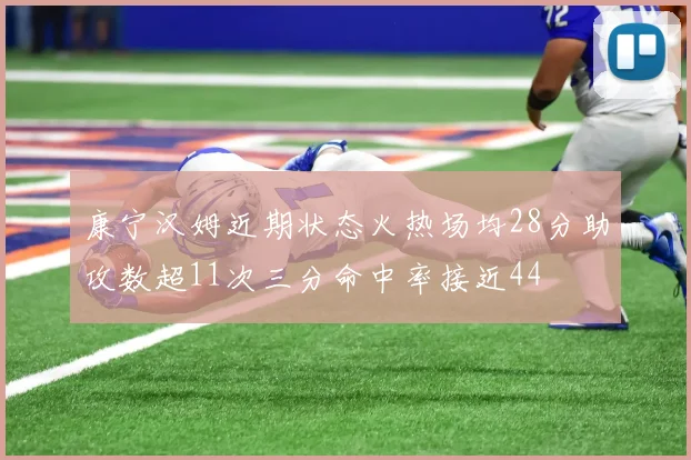 康宁汉姆近期状态火热场均28分助攻数超11次三分命中率接近44