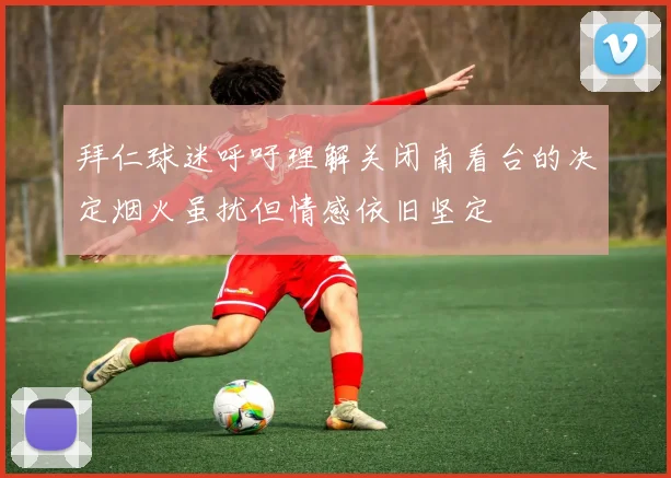 拜仁球迷呼吁理解关闭南看台的决定烟火虽扰但情感依旧坚定