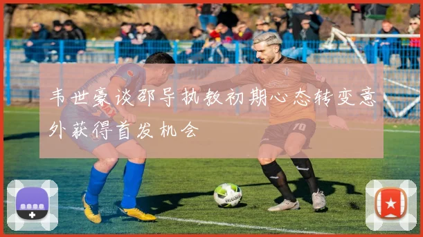 韦世豪谈邵导执教初期心态转变意外获得首发机会