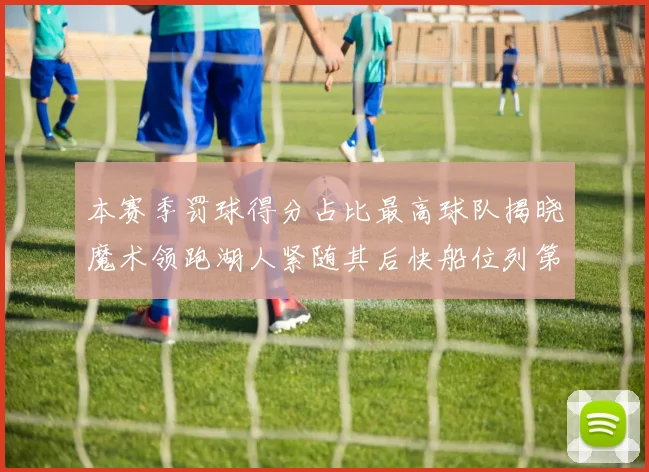 本赛季罚球得分占比最高球队揭晓魔术领跑湖人紧随其后快船位列第四