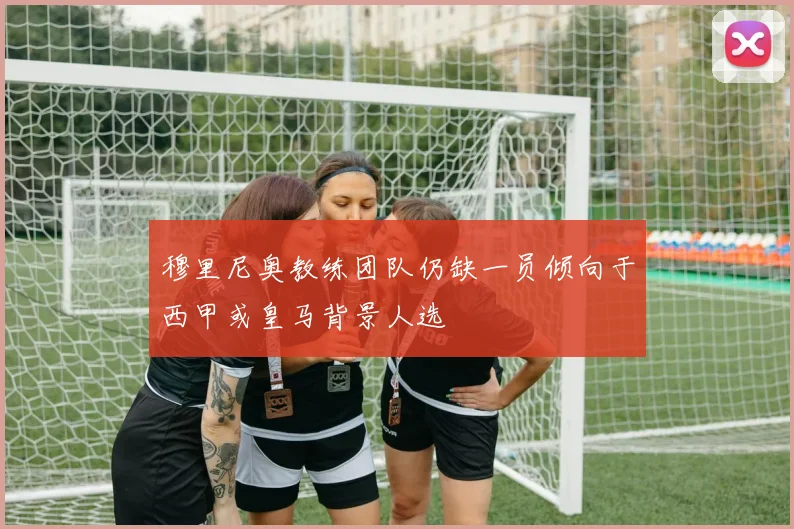 穆里尼奥教练团队仍缺一员倾向于西甲或皇马背景人选