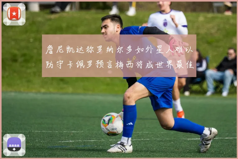 詹尼凯达称罗纳尔多如外星人难以防守卡佩罗预言梅西将成世界最佳